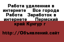 Работа удаленная в интернете  - Все города Работа » Заработок в интернете   . Пермский край,Кунгур г.